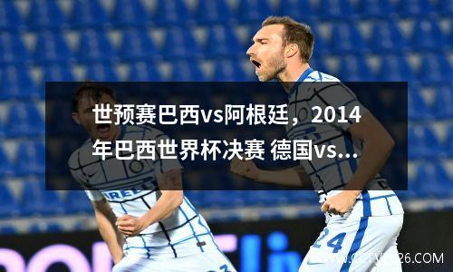 世预赛巴西vs阿根廷，2014年巴西世界杯决赛 德国vs阿根廷