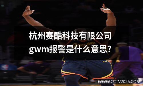 杭州赛酷科技有限公司 gwm报警是什么意思?