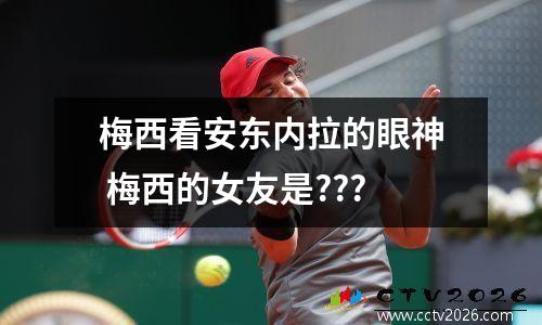 梅西看安东内拉的眼神 梅西的女友是???