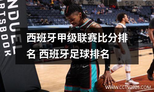 西班牙甲级联赛比分排名 西班牙足球排名