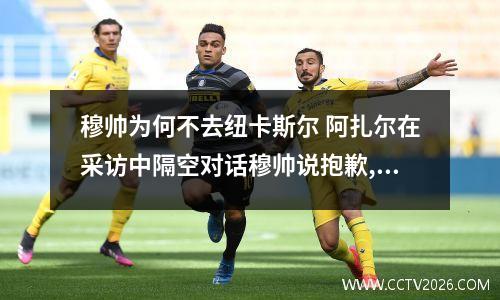 穆帅为何不去纽卡斯尔 阿扎尔在采访中隔空对话穆帅说抱歉,你怎么看?