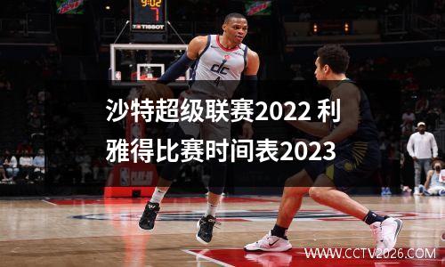 沙特超级联赛2022 利雅得比赛时间表2023