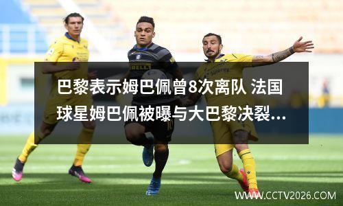 巴黎表示姆巴佩曾8次离队 法国球星姆巴佩被曝与大巴黎决裂,他的离队对巴黎圣日耳曼有何影响?_百...