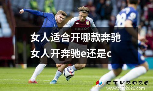 女人适合开哪款奔驰 女人开奔驰e还是c