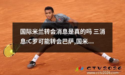 国际米兰转会消息是真的吗 三消息:C罗可能转会巴萨,国米核心接近离队,尤文神锋恐被退货