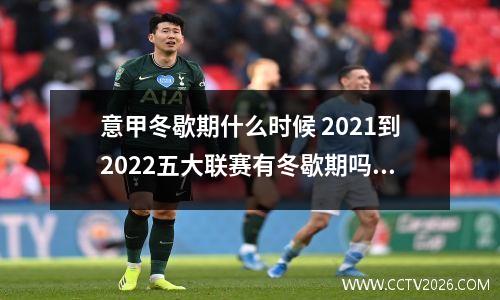 意甲冬歇期什么时候 2021到2022五大联赛有冬歇期吗?
