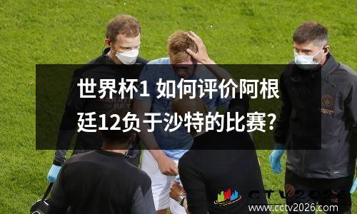 世界杯1 如何评价阿根廷12负于沙特的比赛?