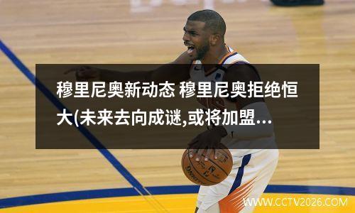 穆里尼奥新动态 穆里尼奥拒绝恒大(未来去向成谜,或将加盟意甲豪门?)