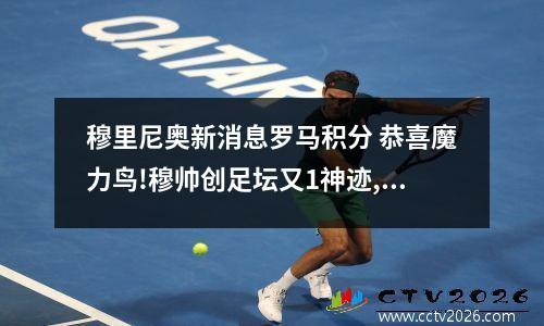 穆里尼奥新消息罗马积分 恭喜魔力鸟!穆帅创足坛又1神迹,瓜帅难比肩,渣叔等人靠边站