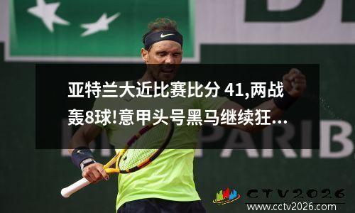 亚特兰大近比赛比分 41,两战轰8球!意甲头号黑马继续狂飙,尤文需当心