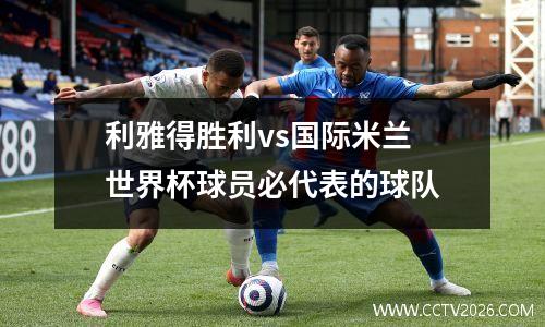 利雅得胜利vs国际米兰 世界杯球员必代表的球队