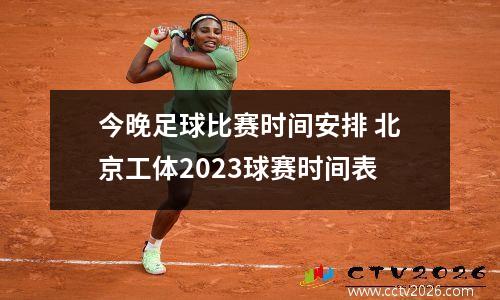 今晚足球比赛时间安排 北京工体2023球赛时间表