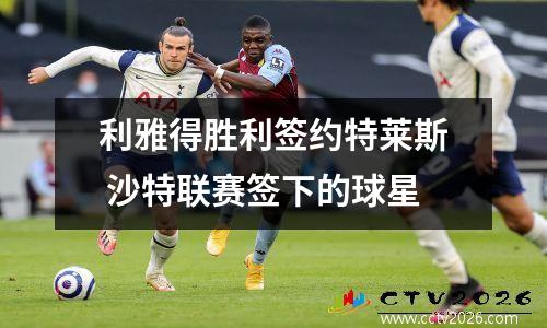 利雅得胜利签约特莱斯 沙特联赛签下的球星