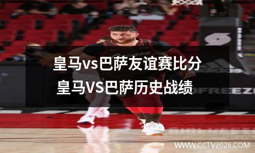 皇马vs巴萨友谊赛比分 皇马VS巴萨历史战绩