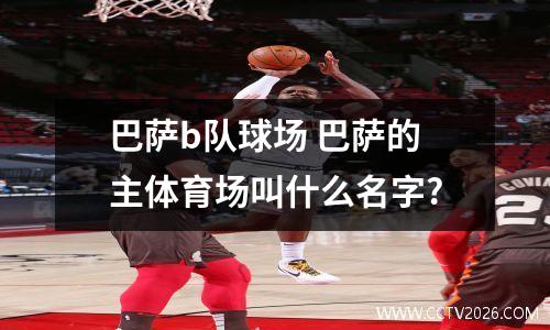 巴萨b队球场 巴萨的主体育场叫什么名字?