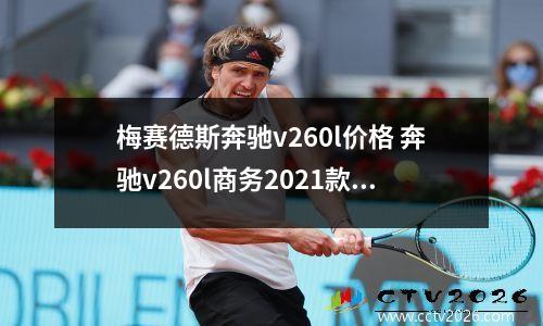 梅赛德斯奔驰v260l价格 奔驰v260l商务2021款奔驰V260L商务车多少钱?