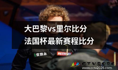 大巴黎vs里尔比分 法国杯最新赛程比分