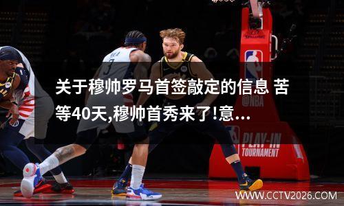 关于穆帅罗马首签敲定的信息 苦等40天,穆帅首秀来了!意甲4亿豪阵出战,一脚踢走巴萨旧将