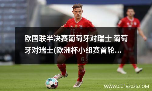 欧国联半决赛葡萄牙对瑞士 葡萄牙对瑞士(欧洲杯小组赛首轮对决)