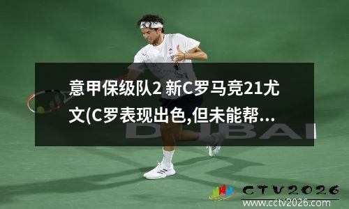 意甲保级队2 新C罗马竞21尤文(C罗表现出色,但未能帮助尤文逆转失败。)