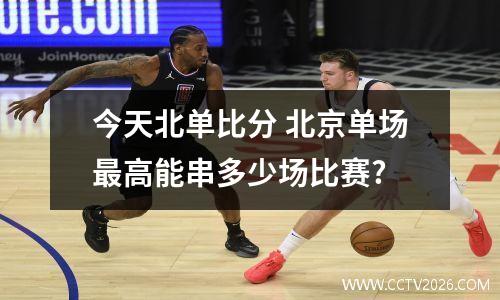 今天北单比分 北京单场最高能串多少场比赛?