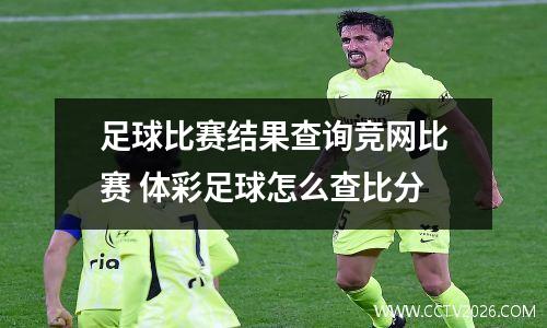 足球比赛结果查询竞网比赛 体彩足球怎么查比分