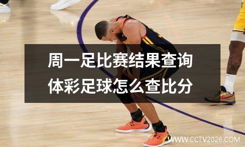 周一足比赛结果查询 体彩足球怎么查比分