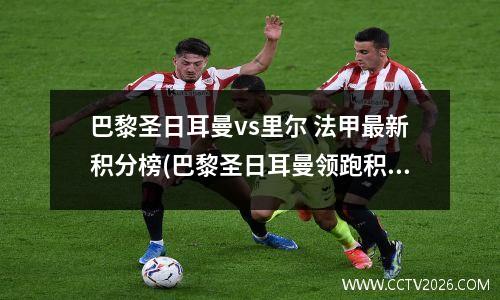 巴黎圣日耳曼vs里尔 法甲最新积分榜(巴黎圣日耳曼领跑积分榜。)
