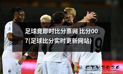 足球竞即时比分票网 比分007(足球比分实时更新网站)