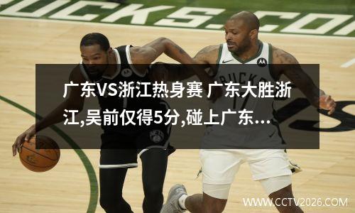 广东VS浙江热身赛 广东大胜浙江,吴前仅得5分,碰上广东怎么就不会打球了呢?