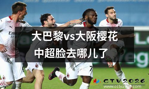 大巴黎vs大阪樱花 中超脸去哪儿了