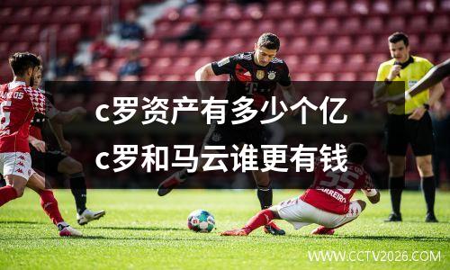c罗资产有多少个亿 c罗和马云谁更有钱