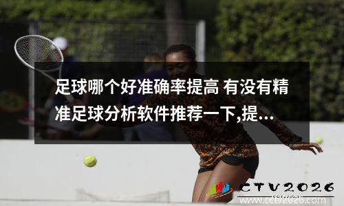 足球哪个好准确率提高 有没有精准足球分析软件推荐一下,提升一下我的预测准确率?