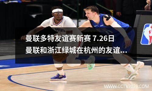 曼联多特友谊赛新赛 7.26日曼联和浙江绿城在杭州的友谊赛门票是多少?有那些曼联队员...