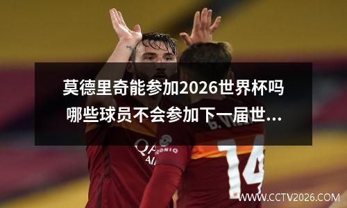 莫德里奇能参加2026世界杯吗 哪些球员不会参加下一届世界杯?