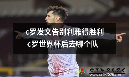 c罗发文告别利雅得胜利 c罗世界杯后去哪个队