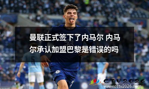 曼联正式签下了内马尔 内马尔承认加盟巴黎是错误的吗
