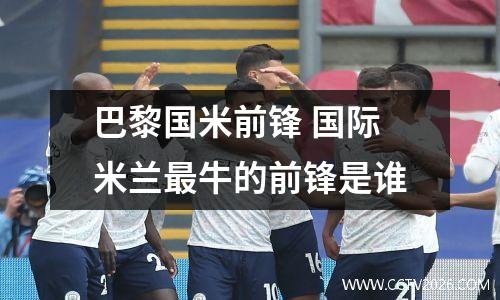 巴黎国米前锋 国际米兰最牛的前锋是谁
