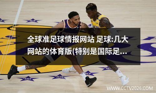 全球准足球情报网站 足球:几大网站的体育版(特别是国际足球版)哪个的新闻最准确正实?_百度...