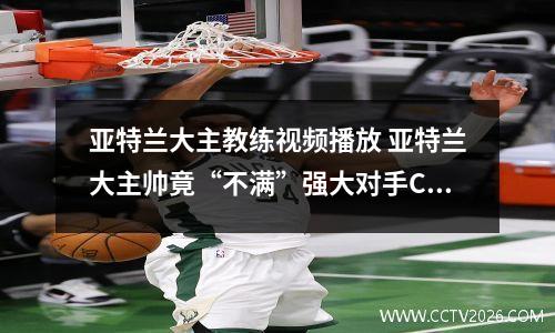 亚特兰大主教练视频播放 亚特兰大主帅竟“不满”强大对手C罗轮休,这是为什么呢?