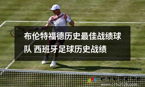 布伦特福德历史最佳战绩球队 西班牙足球历史战绩