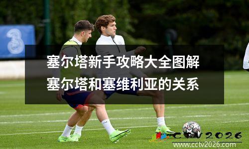 塞尔塔新手攻略大全图解 塞尔塔和塞维利亚的关系