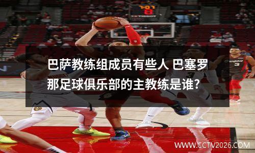 巴萨教练组成员有些人 巴塞罗那足球俱乐部的主教练是谁?