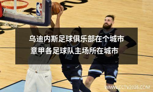 乌迪内斯足球俱乐部在个城市 意甲各足球队主场所在城市