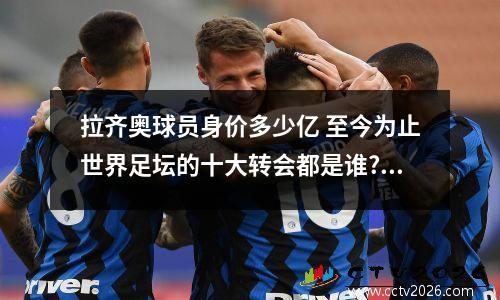 拉齐奥球员身价多少亿 至今为止世界足坛的十大转会都是谁?转会费记录?