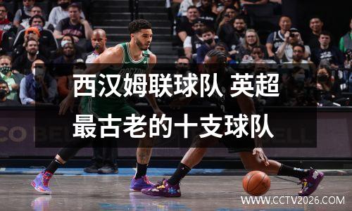 西汉姆联球队 英超最古老的十支球队