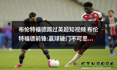 布伦特福德踢过英超知视频 布伦特福德前锋:赢球破门不可思议,球队配得上赢阿森纳