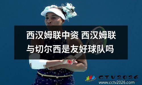 西汉姆联中资 西汉姆联与切尔西是友好球队吗