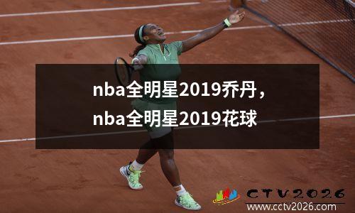 nba全明星2019乔丹，nba全明星2019花球