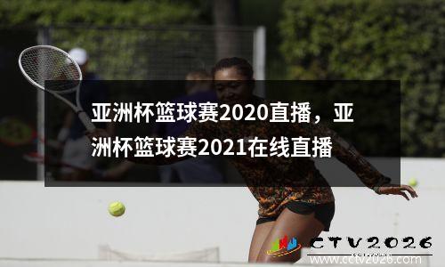 亚洲杯篮球赛2020直播，亚洲杯篮球赛2021在线直播